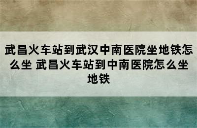 武昌火车站到武汉中南医院坐地铁怎么坐 武昌火车站到中南医院怎么坐地铁